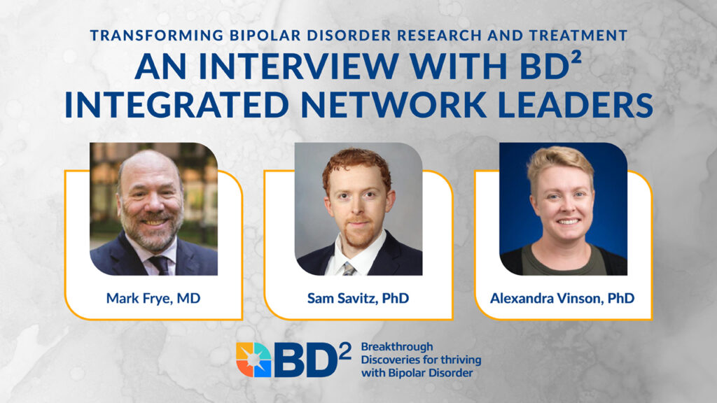 Graphic titled “An Interview with BD² Integrated Network Leaders” with subheading “Transforming Bipolar Disorder Research and Treatment.” The image features three headshots: Mark Frye, MD (left), Sam Savitz, PhD (center), and Alexandra Vinson, PhD (right). At the bottom is the BD² logo with the tagline: “Breakthrough Discoveries for thriving with Bipolar Disorder.”
